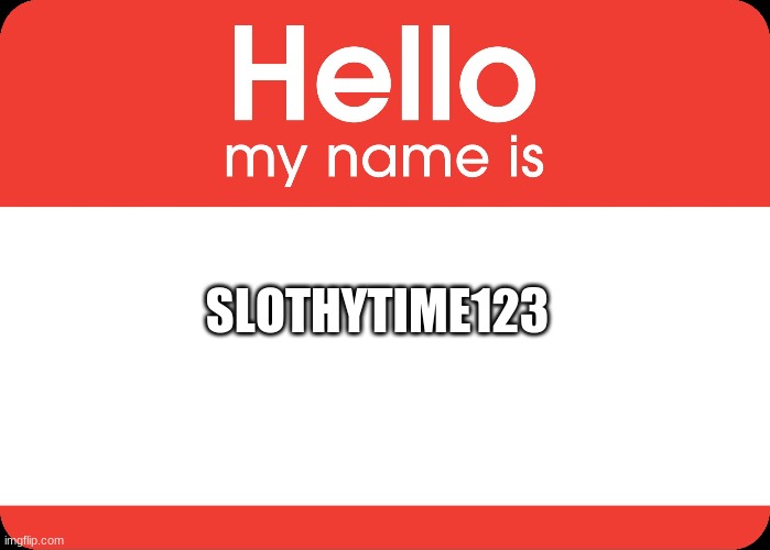 Hello My Name Is | SLOTHYTIME123 | image tagged in hello my name is | made w/ Imgflip meme maker