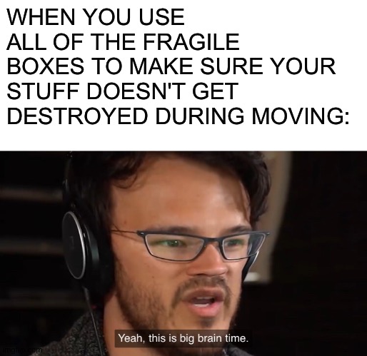 Yeah, this is big brain time | WHEN YOU USE ALL OF THE FRAGILE BOXES TO MAKE SURE YOUR STUFF DOESN'T GET DESTROYED DURING MOVING: | image tagged in yeah this is big brain time | made w/ Imgflip meme maker