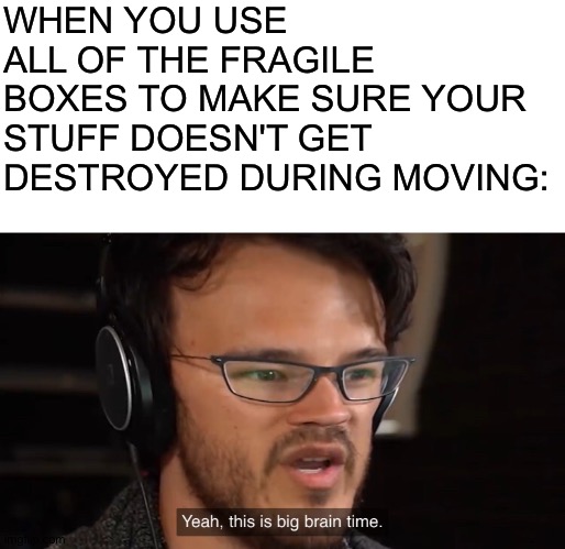 Yeah, this is big brain time | WHEN YOU USE ALL OF THE FRAGILE BOXES TO MAKE SURE YOUR STUFF DOESN'T GET DESTROYED DURING MOVING: | image tagged in yeah this is big brain time | made w/ Imgflip meme maker