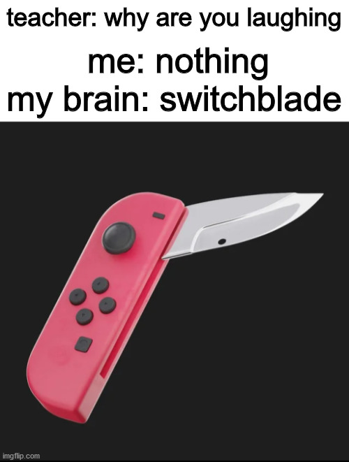 titles are hard | teacher: why are you laughing; me: nothing; my brain: switchblade | image tagged in blank white template | made w/ Imgflip meme maker
