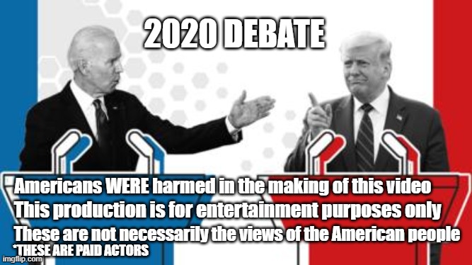 debate 2020 | 2020 DEBATE; Americans WERE harmed in the making of this video; This production is for entertainment purposes only; These are not necessarily the views of the American people; *THESE ARE PAID ACTORS | image tagged in scamdemic,plandemic | made w/ Imgflip meme maker