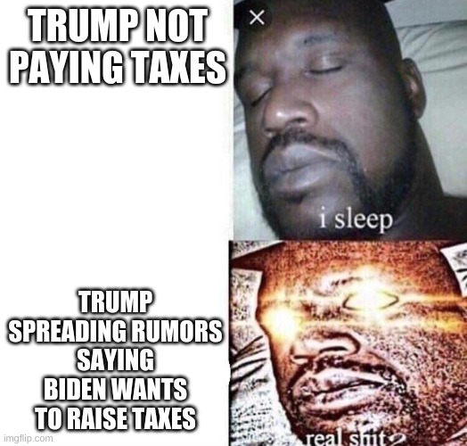 i sleep real shit | TRUMP NOT PAYING TAXES TRUMP SPREADING RUMORS SAYING BIDEN WANTS TO RAISE TAXES | image tagged in i sleep real shit | made w/ Imgflip meme maker