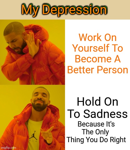I'm so good at being sad I grew to love it ^_^ | My Depression; My Depression; Work On Yourself To Become A Better Person; Hold On To Sadness; Because It's The Only  Thing You Do Right | image tagged in memes,drake hotline bling,depression,depression sadness hurt pain anxiety | made w/ Imgflip meme maker