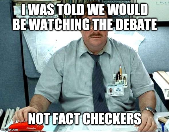 Politics and stuff | I WAS TOLD WE WOULD BE WATCHING THE DEBATE; NOT FACT CHECKERS | image tagged in memes,i was told there would be | made w/ Imgflip meme maker