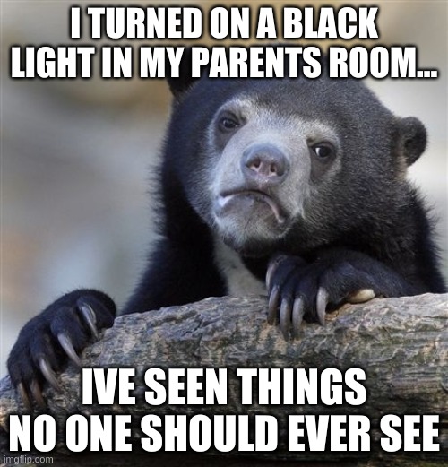 Based on a true story | I TURNED ON A BLACK LIGHT IN MY PARENTS ROOM... IVE SEEN THINGS NO ONE SHOULD EVER SEE | image tagged in memes,confession bear,funny | made w/ Imgflip meme maker