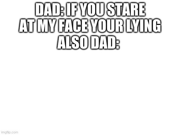 Blank White Template | DAD: IF YOU STARE AT MY FACE YOUR LYING; ALSO DAD: | image tagged in blank white template | made w/ Imgflip meme maker