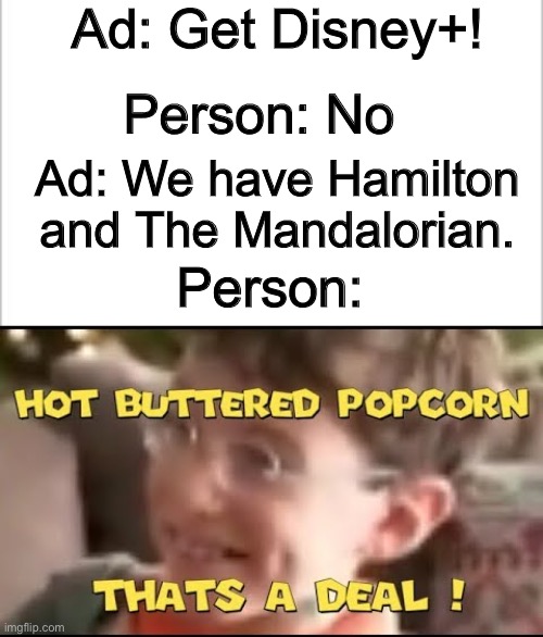 This is like almost every non-Disney-fan | Ad: Get Disney+! Person: No; Ad: We have Hamilton and The Mandalorian. Person: | image tagged in white background,hot buttered popcorn thats a deal | made w/ Imgflip meme maker