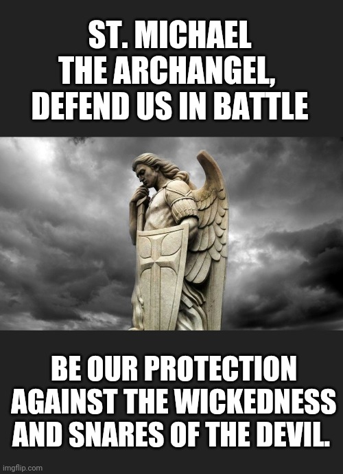 Happy Feast of St. Michael.  Michaelmas | ST. MICHAEL THE ARCHANGEL,  DEFEND US IN BATTLE; BE OUR PROTECTION AGAINST THE WICKEDNESS AND SNARES OF THE DEVIL. | image tagged in catholic | made w/ Imgflip meme maker