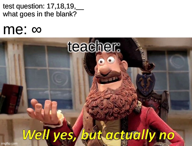 Well Yes, But Actually No | test question: 17,18,19,__
what goes in the blank? me: ∞; teacher: | image tagged in memes,well yes but actually no | made w/ Imgflip meme maker