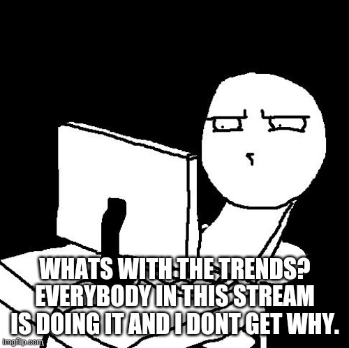 Just curious. | WHATS WITH THE TRENDS? EVERYBODY IN THIS STREAM IS DOING IT AND I DONT GET WHY. | image tagged in what the hell did i just watch | made w/ Imgflip meme maker