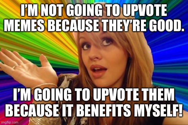 Dumb Blonde Meme | I’M NOT GOING TO UPVOTE MEMES BECAUSE THEY’RE GOOD. I’M GOING TO UPVOTE THEM BECAUSE IT BENEFITS MYSELF! | image tagged in memes,dumb blonde | made w/ Imgflip meme maker