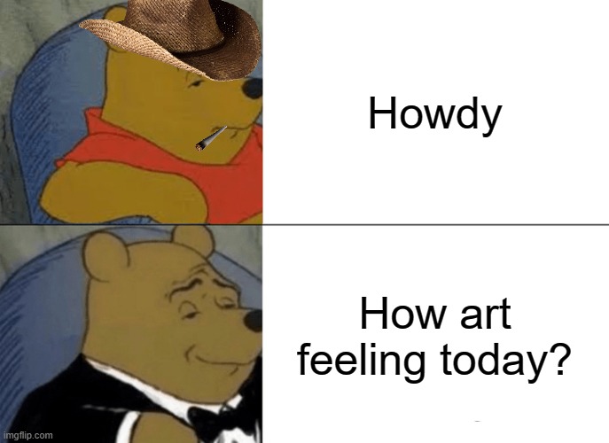 Tuxedo Winnie The Pooh | Howdy; How art feeling today? | image tagged in memes,tuxedo winnie the pooh | made w/ Imgflip meme maker