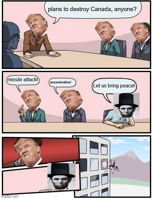 Boardroom Meeting Suggestion | plans to destroy Canada, anyone? missile attack! assassination! Let us bring peace! | image tagged in memes,boardroom meeting suggestion | made w/ Imgflip meme maker