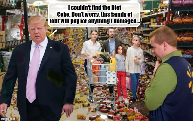 President Evasion | I couldn't find the Diet Coke. Don't worry, this family of four will pay for anything I damaged... | image tagged in trump is a moron,donald trump is an idiot,election 2020,disaster | made w/ Imgflip meme maker