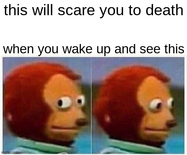 Monkey Puppet | this will scare you to death; when you wake up and see this | image tagged in memes,monkey puppet | made w/ Imgflip meme maker