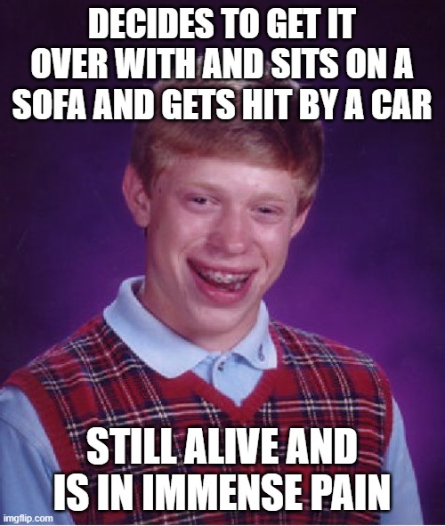 Bad Luck Brian Meme | DECIDES TO GET IT OVER WITH AND SITS ON A SOFA AND GETS HIT BY A CAR STILL ALIVE AND IS IN IMMENSE PAIN | image tagged in memes,bad luck brian | made w/ Imgflip meme maker