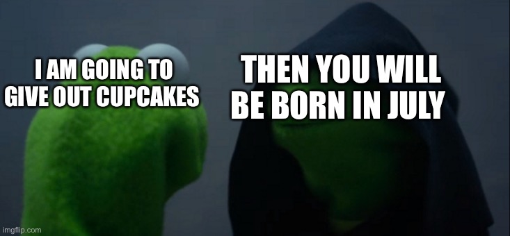 Evil Kermit Meme | I AM GOING TO GIVE OUT CUPCAKES THEN YOU WILL BE BORN IN JULY | image tagged in memes,evil kermit | made w/ Imgflip meme maker