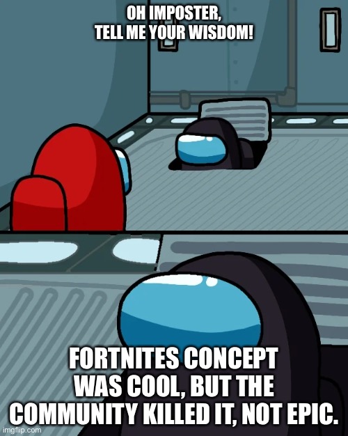 impostor of the vent | OH IMPOSTER, TELL ME YOUR WISDOM! FORTNITES CONCEPT WAS COOL, BUT THE COMMUNITY KILLED IT, NOT EPIC. | image tagged in impostor of the vent | made w/ Imgflip meme maker