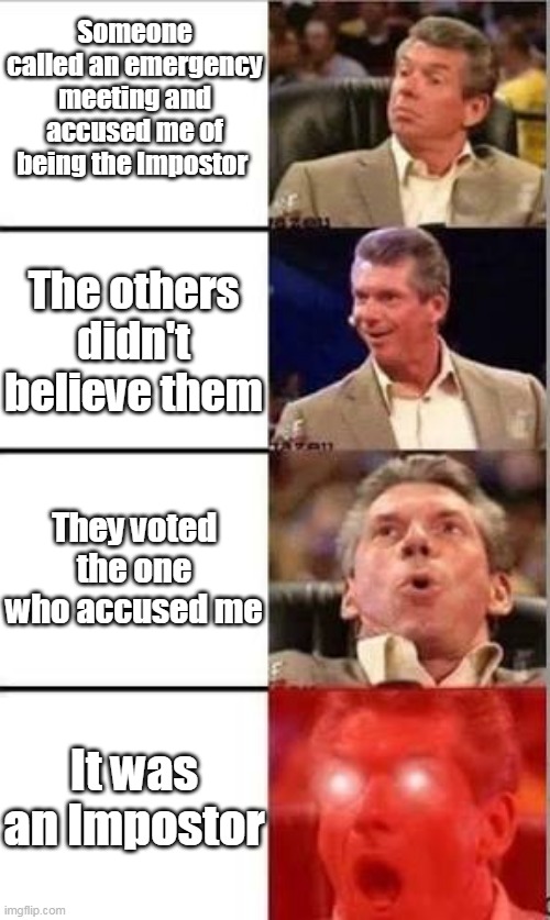 Me in Among Us: | Someone called an emergency meeting and accused me of being the Impostor; The others didn't believe them; They voted the one who accused me; It was an Impostor | image tagged in wwe shocked,among us | made w/ Imgflip meme maker