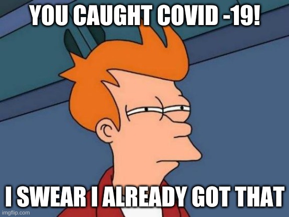 Futurama Fry | YOU CAUGHT COVID -19! I SWEAR I ALREADY GOT THAT | image tagged in memes,futurama fry | made w/ Imgflip meme maker