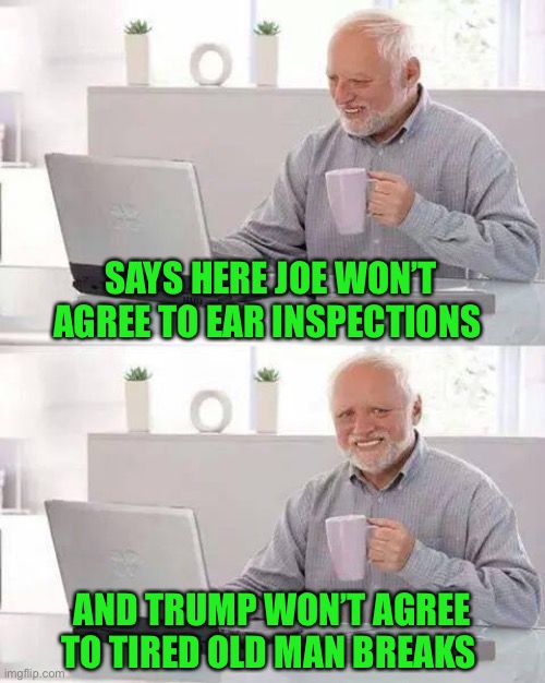 Hide the Pain Harold Meme | SAYS HERE JOE WON’T AGREE TO EAR INSPECTIONS AND TRUMP WON’T AGREE TO TIRED OLD MAN BREAKS | image tagged in memes,hide the pain harold | made w/ Imgflip meme maker