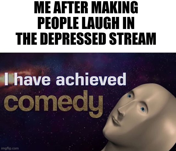 Y e s | ME AFTER MAKING PEOPLE LAUGH IN THE DEPRESSED STREAM | image tagged in i have achieved comedy | made w/ Imgflip meme maker