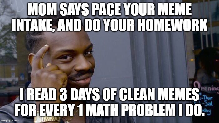 Roll Safe Think About It | MOM SAYS PACE YOUR MEME INTAKE, AND DO YOUR HOMEWORK; I READ 3 DAYS OF CLEAN MEMES FOR EVERY 1 MATH PROBLEM I DO. | image tagged in memes,roll safe think about it | made w/ Imgflip meme maker