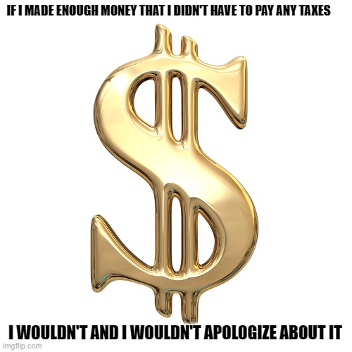 Dollar Bill | IF I MADE ENOUGH MONEY THAT I DIDN'T HAVE TO PAY ANY TAXES; I WOULDN'T AND I WOULDN'T APOLOGIZE ABOUT IT | image tagged in money,too much money,upper 1 percent,doesn't pay taxes,income tax | made w/ Imgflip meme maker