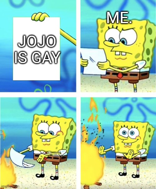 ok. | ME. JOJO IS GAY | image tagged in spongebob burning paper | made w/ Imgflip meme maker