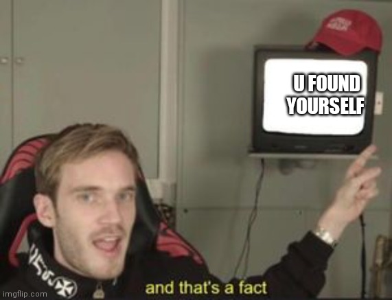 And that's a fact | U FOUND YOURSELF | image tagged in and that's a fact | made w/ Imgflip meme maker