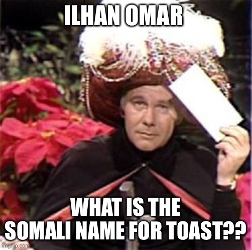 Johnny Carson Karnak Carnak | ILHAN OMAR; WHAT IS THE SOMALI NAME FOR TOAST?? | image tagged in johnny carson karnak carnak | made w/ Imgflip meme maker