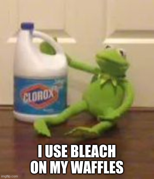 kermit bleach | I USE BLEACH ON MY WAFFLES | image tagged in kermit bleach | made w/ Imgflip meme maker