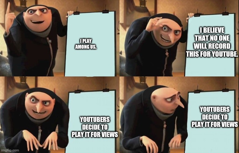 haha. | I BELIEVE THAT NO ONE WILL RECORD THIS FOR YOUTUBE. I PLAY AMONG US. YOUTUBERS DECIDE TO PLAY IT FOR VIEWS; YOUTUBERS DECIDE TO PLAY IT FOR VIEWS | image tagged in despicable me diabolical plan gru template | made w/ Imgflip meme maker