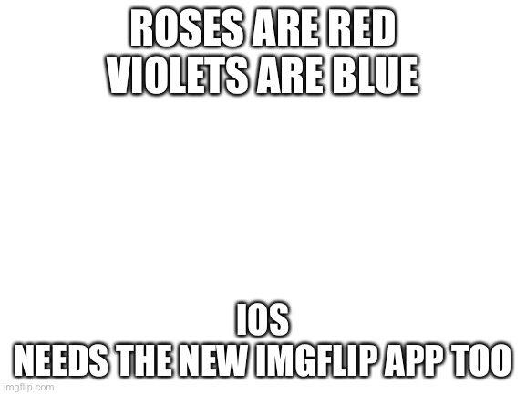 Blank White Template | ROSES ARE RED
VIOLETS ARE BLUE; IOS
NEEDS THE NEW IMGFLIP APP TOO | image tagged in blank white template | made w/ Imgflip meme maker