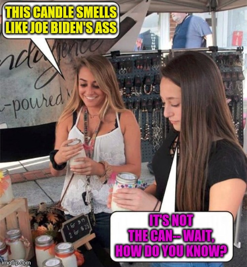 It's not the candle, Becky | THIS CANDLE SMELLS LIKE JOE BIDEN'S ASS; IT'S NOT THE CAN-- WAIT, HOW DO YOU KNOW? | image tagged in candles | made w/ Imgflip meme maker