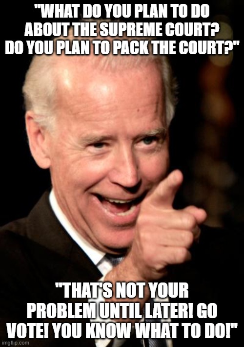 Anyone else concerned about this answer in the debate? He won't tell the public what he plans to do. Is this okay for a presiden | "WHAT DO YOU PLAN TO DO ABOUT THE SUPREME COURT? DO YOU PLAN TO PACK THE COURT?"; "THAT'S NOT YOUR PROBLEM UNTIL LATER! GO VOTE! YOU KNOW WHAT TO DO!" | image tagged in memes,smilin biden | made w/ Imgflip meme maker