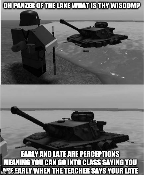 Panzer of the lake | OH PANZER OF THE LAKE WHAT IS THY WISDOM? EARLY AND LATE ARE PERCEPTIONS MEANING YOU CAN GO INTO CLASS SAYING YOU ARE EARLY WHEN THE TEACHER SAYS YOUR LATE | image tagged in panzer of the lake | made w/ Imgflip meme maker