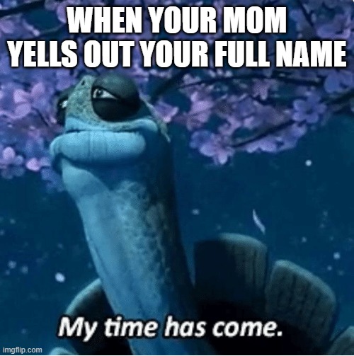 Prepare for suffering | WHEN YOUR MOM YELLS OUT YOUR FULL NAME | image tagged in my time has come,memes,so true memes,mom | made w/ Imgflip meme maker