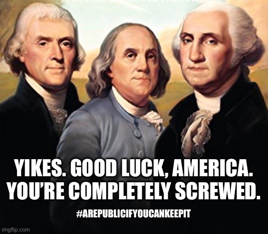 a republic if you can keep it | YIKES. GOOD LUCK, AMERICA.
YOU’RE COMPLETELY SCREWED. #AREPUBLICIFYOUCANKEEPIT | image tagged in republic,if you can keep it,we're screwed | made w/ Imgflip meme maker