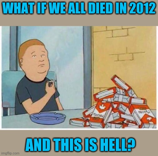 The Mayans were right | WHAT IF WE ALL DIED IN 2012; AND THIS IS HELL? | image tagged in this is hell | made w/ Imgflip meme maker