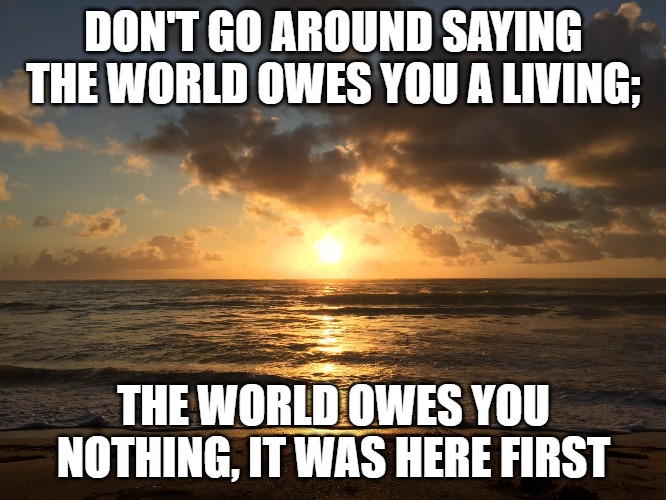 Bellows sunrise | DON'T GO AROUND SAYING THE WORLD OWES YOU A LIVING;; THE WORLD OWES YOU NOTHING, IT WAS HERE FIRST | image tagged in bellows sunrise | made w/ Imgflip meme maker