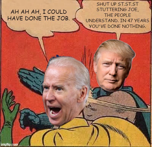 Trump Slapping Biden. | AH AH AH, I COULD HAVE DONE THE JOB. SHUT UP ST.ST.ST STUTTERING JOE, THE PEOPLE UNDERSTAND. IN 47 YEARS YOU'VE DONE NOTHING. | image tagged in trump slappin biden,47yrs and nothing,joe brings nothing,who one the,debate and why,presidential debate | made w/ Imgflip meme maker