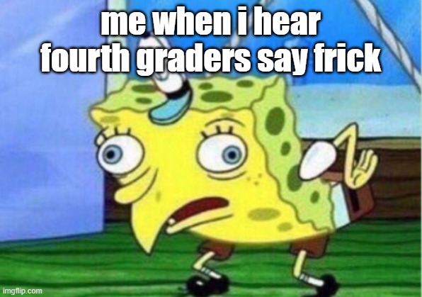 Mocking Spongebob | me when i hear fourth graders say frick | image tagged in memes,mocking spongebob | made w/ Imgflip meme maker