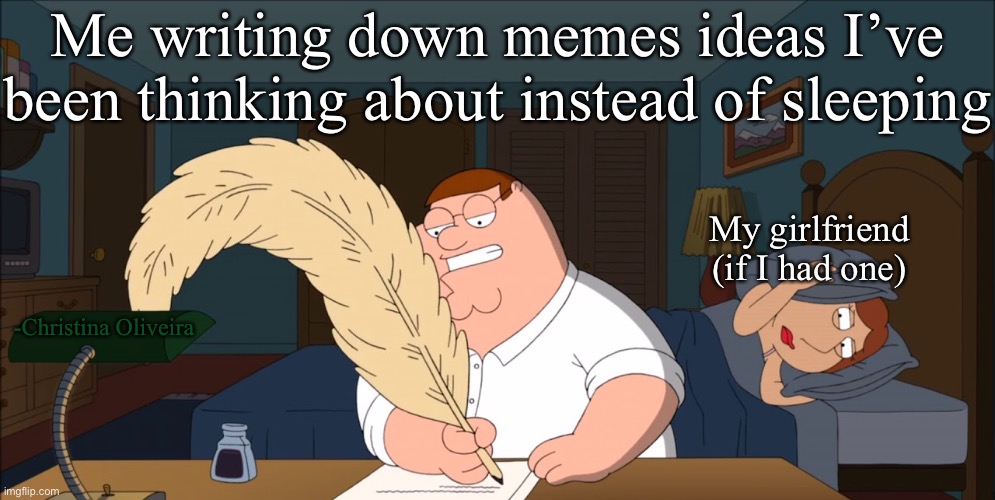 Press F for all the forgotten memes you haven’t wrote down | Me writing down memes ideas I’ve been thinking about instead of sleeping; My girlfriend (if I had one); -Christina Oliveira | image tagged in memes,memers,memer,write that down,family guy,ideas | made w/ Imgflip meme maker