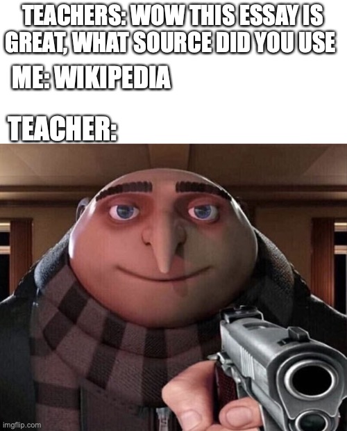 teachers hate wiki | TEACHERS: WOW THIS ESSAY IS GREAT, WHAT SOURCE DID YOU USE ME: WIKIPEDIA TEACHER: | image tagged in gru gun | made w/ Imgflip meme maker