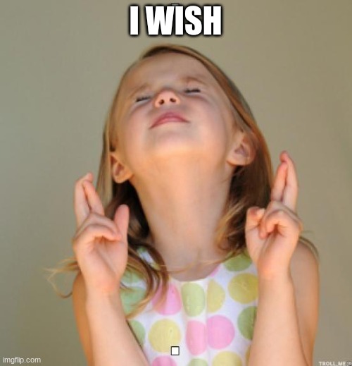 I wish | I WISH | image tagged in i wish | made w/ Imgflip meme maker