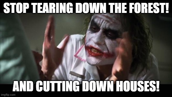 And everybody loses their minds Meme | STOP TEARING DOWN THE FOREST! AND CUTTING DOWN HOUSES! | image tagged in memes,and everybody loses their minds | made w/ Imgflip meme maker