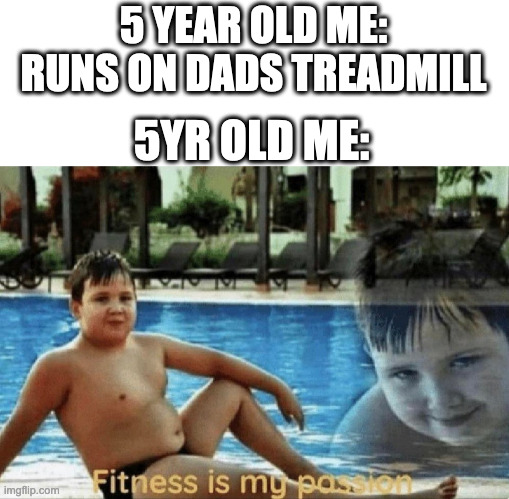 gotta go fast! | 5 YEAR OLD ME: RUNS ON DADS TREADMILL; 5YR OLD ME: | image tagged in fitness is my passion | made w/ Imgflip meme maker