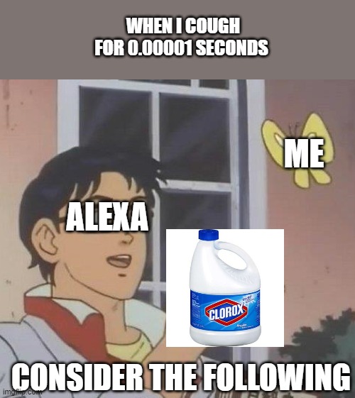 Memes alexa gave me | WHEN I COUGH FOR 0.00001 SECONDS; ME; ALEXA; CONSIDER THE FOLLOWING | image tagged in memes,is this a pigeon | made w/ Imgflip meme maker