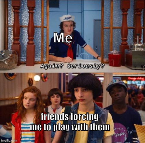 me everyday | Me; friends forcing me to play with them | image tagged in memes | made w/ Imgflip meme maker